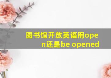 图书馆开放英语用open还是be opened